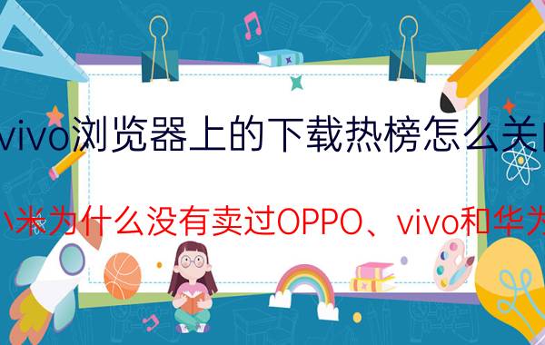 vivo浏览器上的下载热榜怎么关闭 小米为什么没有卖过OPPO、vivo和华为？